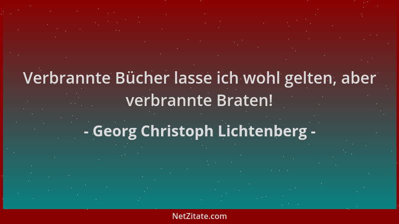 Georg Christoph Lichtenberg - Verbrannte Bücher lasse ich wohl gelten, aber verbrannte Braten!...