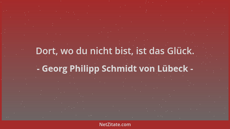 Georg Philipp Schmidt von Lübeck - Dort, wo du nicht bist, ist das Glück....