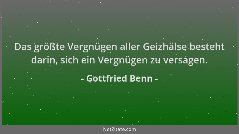 Gottfried Benn - Das größte Vergnügen aller Geizhälse besteht darin, sich ein Vergnügen zu versagen....