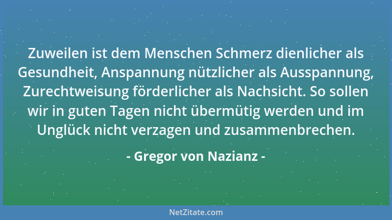 Gregor von Nazianz - Zuweilen ist dem Menschen Schmerz dienlicher als Gesundheit, Anspannung nützlicher als Ausspannung, Zu...