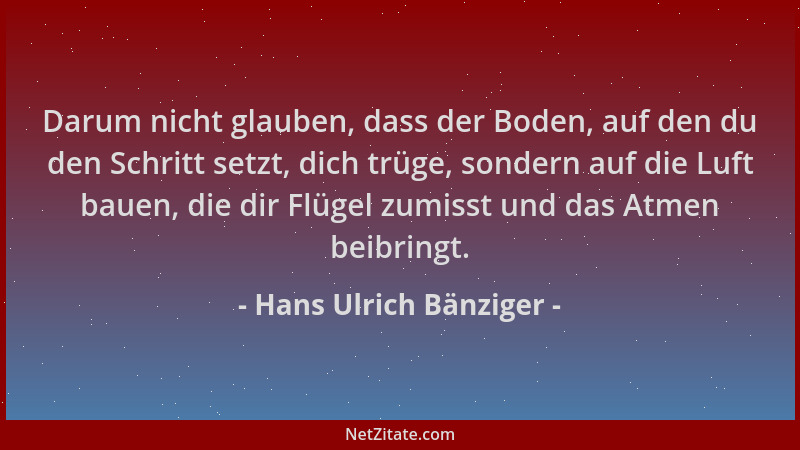 Hans Ulrich Bänziger - Darum nicht glauben, dass der Boden, auf den du den Schritt setzt, dich trüge, sondern auf die Luft...