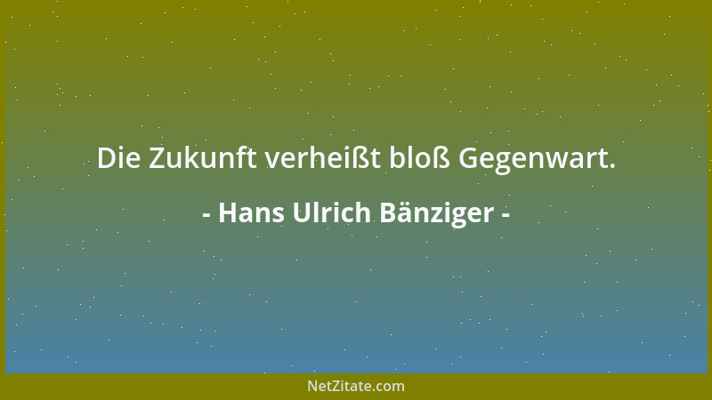 Hans Ulrich Bänziger - Die Zukunft verheißt bloß Gegenwart....