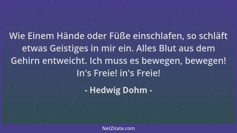 Hedwig Dohm - Wie Einem Hände oder Füße einschlafen, so schläft etwas Geistiges in mir ein. Alles Blut aus dem Gehirn entwe...