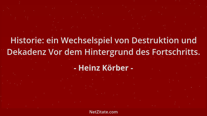 Heinz Körber - Historie: ein Wechselspiel von Destruktion und Dekadenz Vor dem Hintergrund des Fortschritts....
