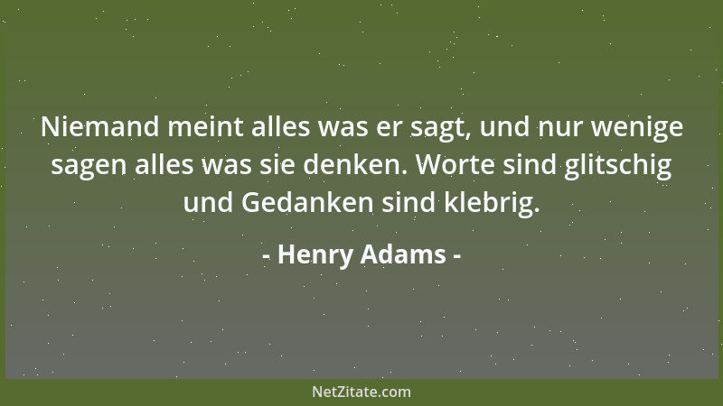 Henry Adams - Niemand meint alles was er sagt, und nur wenige sagen alles was sie denken. Worte sind glitschig und Gedanken...