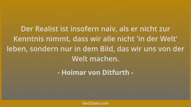 Hoimar von Ditfurth - Der Realist ist insofern naiv, als er nicht zur Kenntnis nimmt, dass wir alle nicht  'in der Welt ' leb...