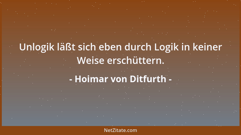 Hoimar von Ditfurth - Unlogik läßt sich eben durch Logik in keiner Weise erschüttern....
