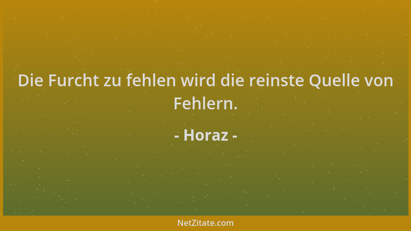 Horaz - Die Furcht zu fehlen wird die reinste Quelle von Fehlern....