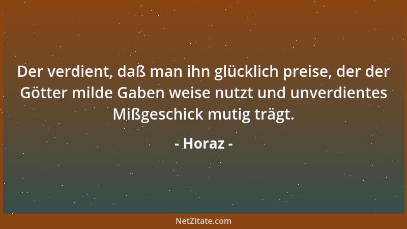Horaz - Der verdient, daß man ihn glücklich preise, der der Götter milde Gaben weise nutzt und unverdientes Mißgeschick mut...