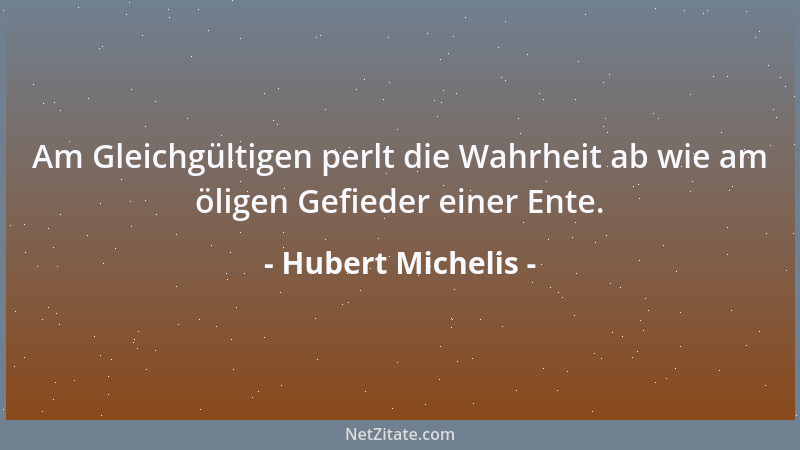 Hubert Michelis - Am Gleichgültigen perlt die Wahrheit ab wie am öligen Gefieder einer Ente....