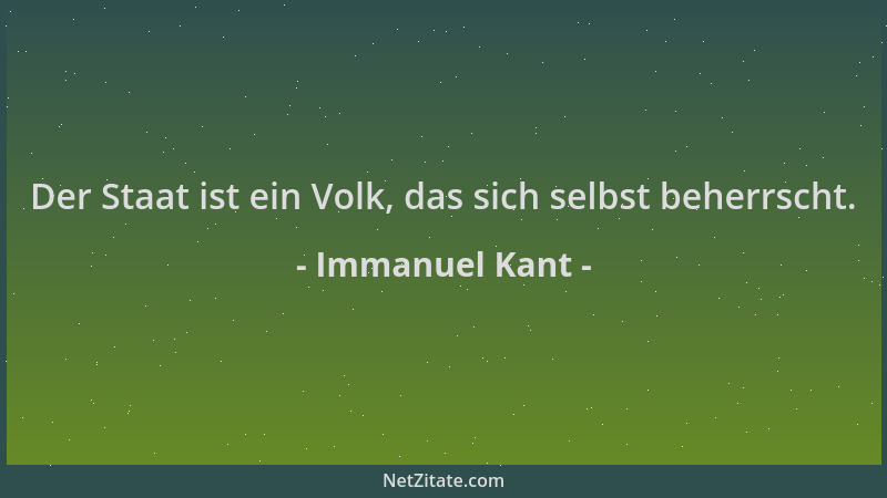 Immanuel Kant - Der Staat ist ein Volk, das sich selbst beherrscht....
