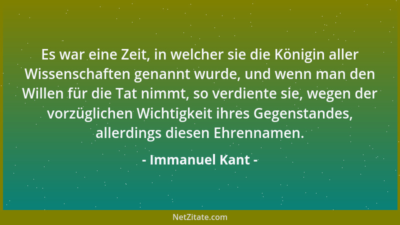 Immanuel Kant - Es war eine Zeit, in welcher sie die Königin aller Wissenschaften genannt wurde, und wenn man den Willen fü...
