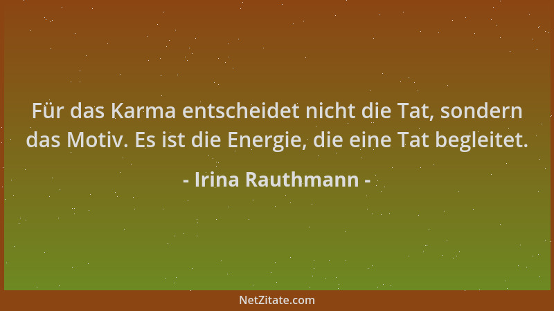 Irina Rauthmann - Für das Karma entscheidet nicht die Tat, sondern das Motiv. Es ist die Energie, die eine Tat begleitet....