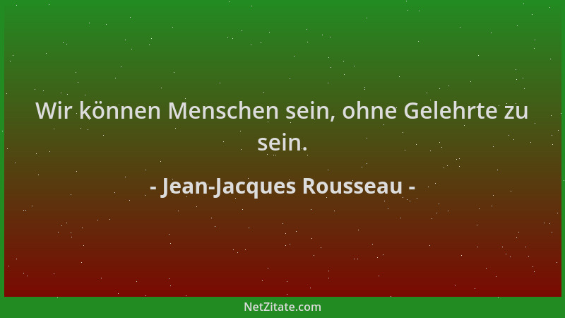 Jean-Jacques Rousseau - Wir können Menschen sein, ohne Gelehrte zu sein....