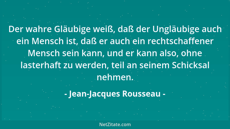 Jean-Jacques Rousseau - Der wahre Gläubige weiß, daß der Ungläubige auch ein Mensch ist, daß er auch ein rechtschaffener Me...