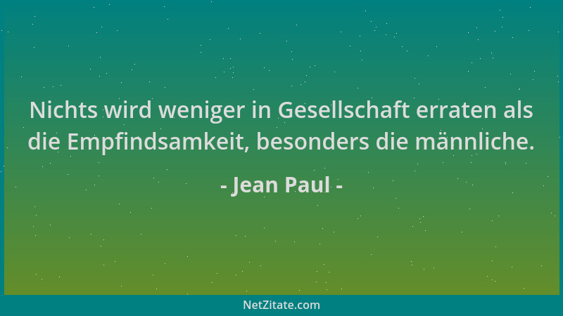 Jean Paul - Nichts wird weniger in Gesellschaft erraten als die Empfindsamkeit, besonders die männliche....