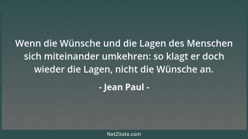 Jean Paul - Wenn die Wünsche und die Lagen des Menschen sich miteinander umkehren: so klagt er doch wieder die Lagen, nicht...
