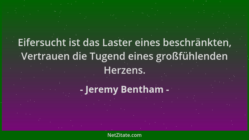 Jeremy Bentham - Eifersucht ist das Laster eines beschränkten, Vertrauen die Tugend eines großfühlenden Herzens....
