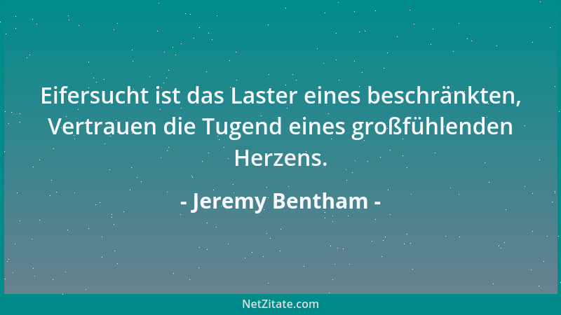 Jeremy Bentham - Eifersucht ist das Laster eines beschränkten, Vertrauen die Tugend eines großfühlenden Herzens....