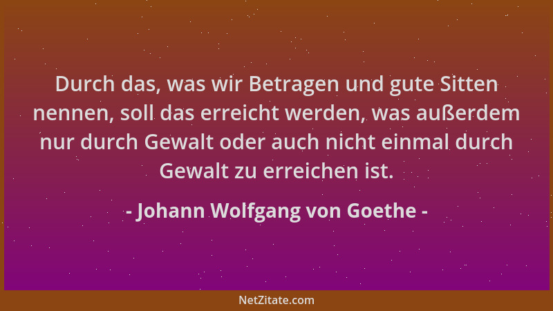 Johann Wolfgang von Goethe - Durch das, was wir Betragen und gute Sitten nennen, soll das erreicht werden, was außerdem nur...