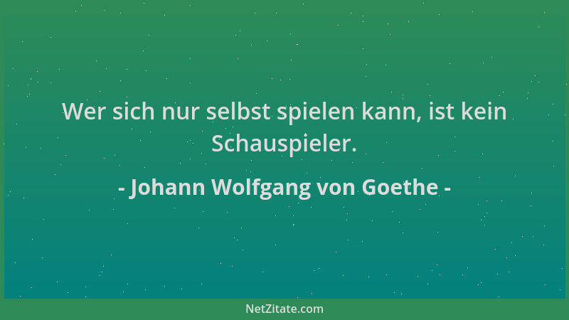 Johann Wolfgang von Goethe - Wer sich nur selbst spielen kann, ist kein Schauspieler....