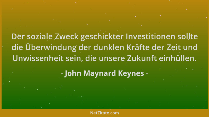 John Maynard Keynes - Der soziale Zweck geschickter Investitionen sollte die Überwindung der dunklen Kräfte der Zeit und Un...