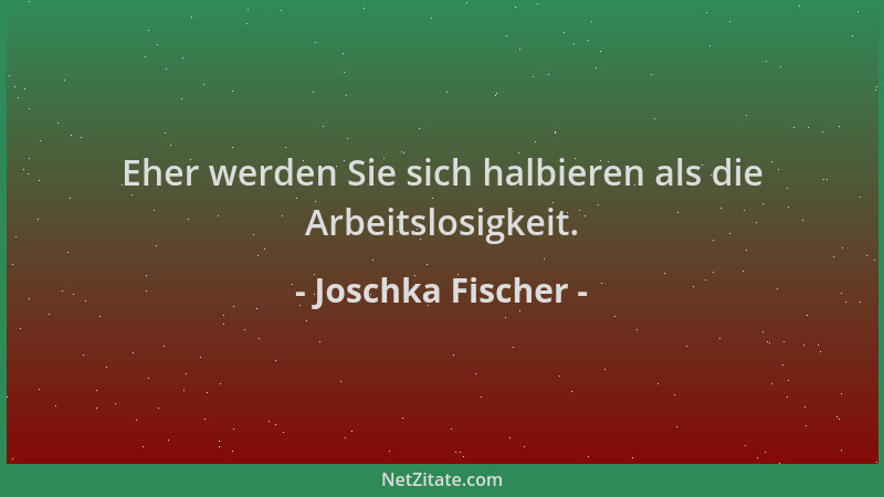 Joschka Fischer - Eher werden Sie sich halbieren als die Arbeitslosigkeit....