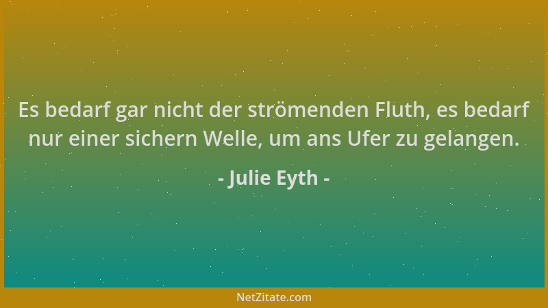 Julie Eyth - Es bedarf gar nicht der strömenden Fluth, es bedarf nur einer sichern Welle, um ans Ufer zu gelangen....