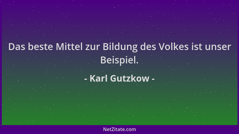 Karl Gutzkow - Das beste Mittel zur Bildung des Volkes ist unser Beispiel....
