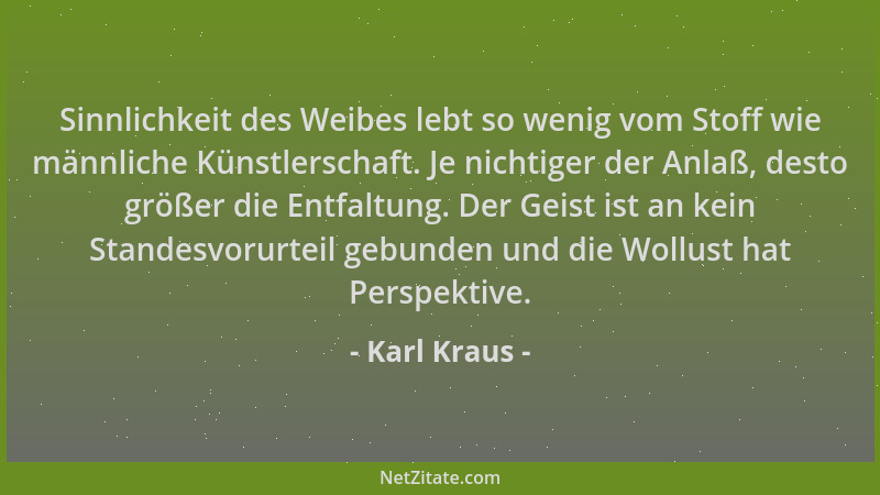 Karl Kraus - Sinnlichkeit des Weibes lebt so wenig vom Stoff wie männliche Künstlerschaft. Je nichtiger der Anlaß, desto gr...