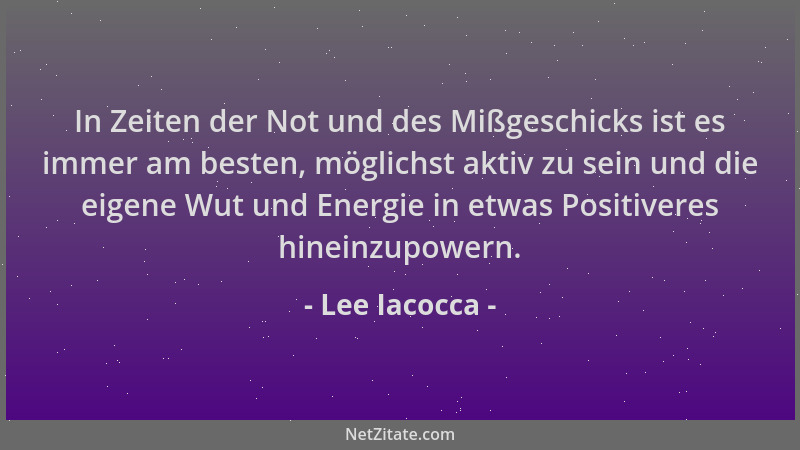 Lee Iacocca - In Zeiten der Not und des Mißgeschicks ist es immer am besten, möglichst aktiv zu sein und die eigene Wut und...