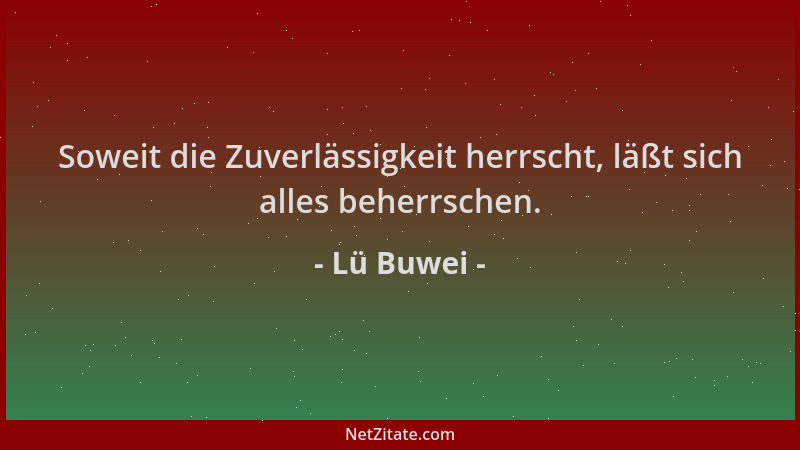 Lü Buwei - Soweit die Zuverlässigkeit herrscht, läßt sich alles beherrschen....