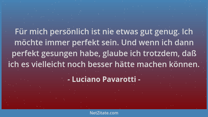 Luciano Pavarotti - Für mich persönlich ist nie etwas gut genug. Ich möchte immer perfekt sein. Und wenn ich dann perfekt g...