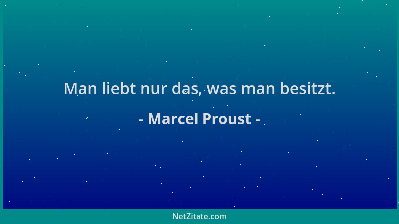 Marcel Proust - Man liebt nur das, was man besitzt....