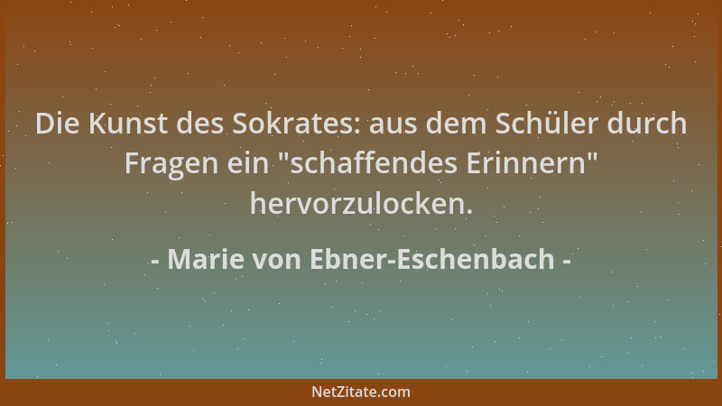 Marie von Ebner-Eschenbach - Die Kunst des Sokrates: aus dem Schüler durch Fragen ein "schaffendes Erinnern " hervorzulocken...
