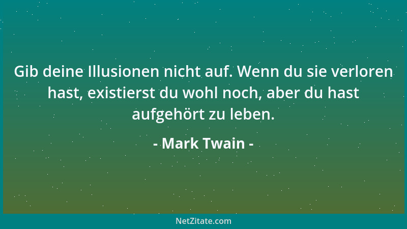 Mark Twain - Gib deine Illusionen nicht auf. Wenn du sie verloren hast, existierst du wohl noch, aber du hast aufgehört zu...