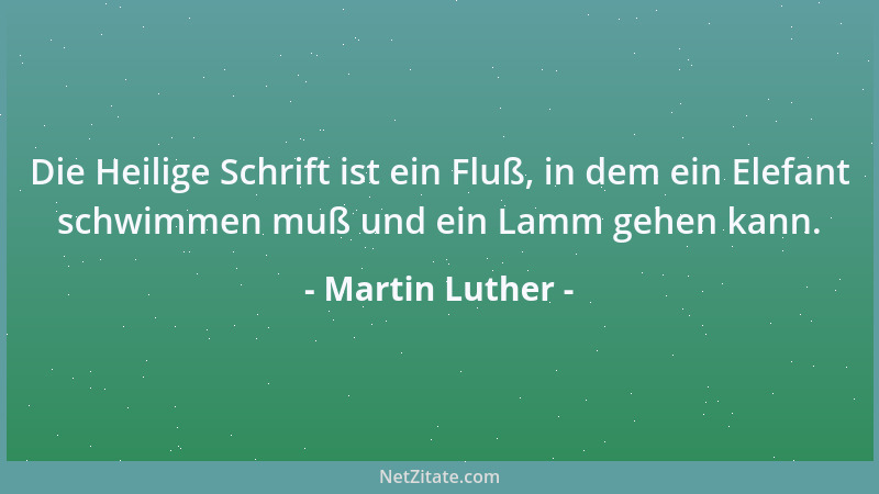 Martin Luther - Die Heilige Schrift ist ein Fluß, in dem ein Elefant schwimmen muß und ein Lamm gehen kann....
