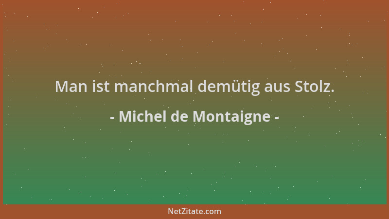 Michel de Montaigne - Man ist manchmal demütig aus Stolz....