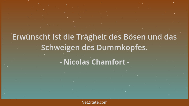 Nicolas Chamfort - Erwünscht ist die Trägheit des Bösen und das Schweigen des Dummkopfes....