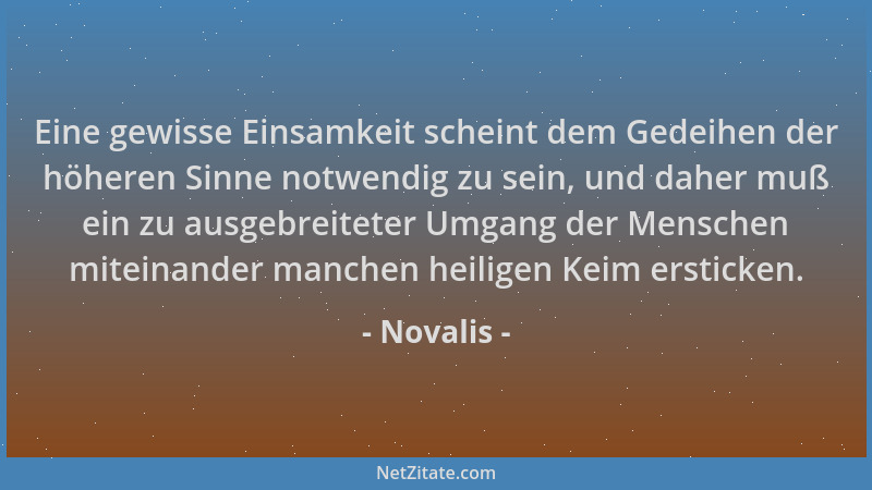Novalis - Eine gewisse Einsamkeit scheint dem Gedeihen der höheren Sinne notwendig zu sein, und daher muß ein zu ausgebreit...