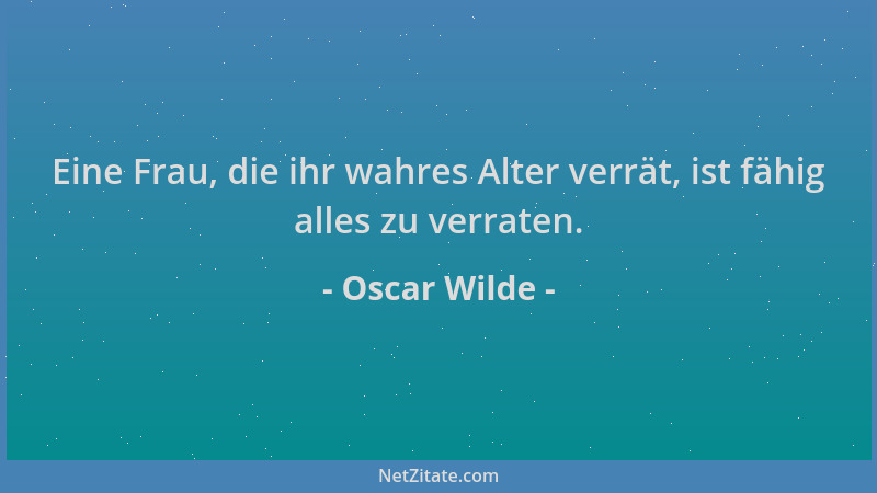 Oscar Wilde - Eine Frau, die ihr wahres Alter verrät, ist fähig alles zu verraten....