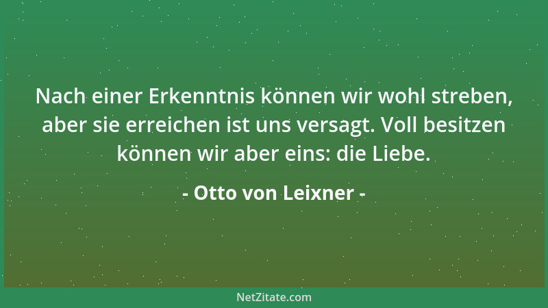 Otto von Leixner - Nach einer Erkenntnis können wir wohl streben, aber sie erreichen ist uns versagt. Voll besitzen können...