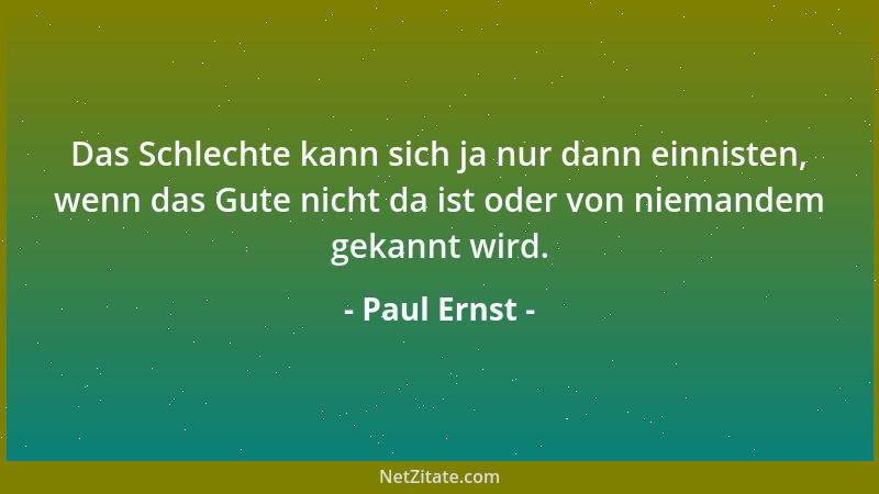 Paul Ernst - Das Schlechte kann sich ja nur dann einnisten, wenn das Gute nicht da ist oder von niemandem gekannt wird....