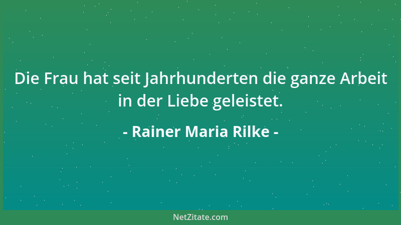 Rainer Maria Rilke - Die Frau hat seit Jahrhunderten die ganze Arbeit in der Liebe geleistet....
