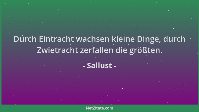 Sallust - Durch Eintracht wachsen kleine Dinge, durch Zwietracht zerfallen die größten....