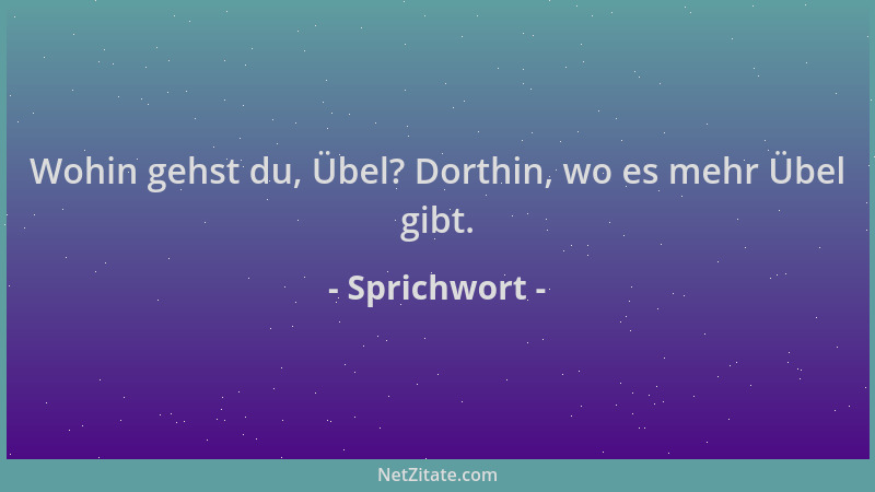 Sprichwort - Wohin gehst du, Übel? Dorthin, wo es mehr Übel gibt....