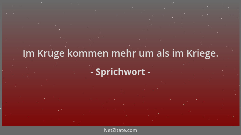 Sprichwort - Im Kruge kommen mehr um als im Kriege....