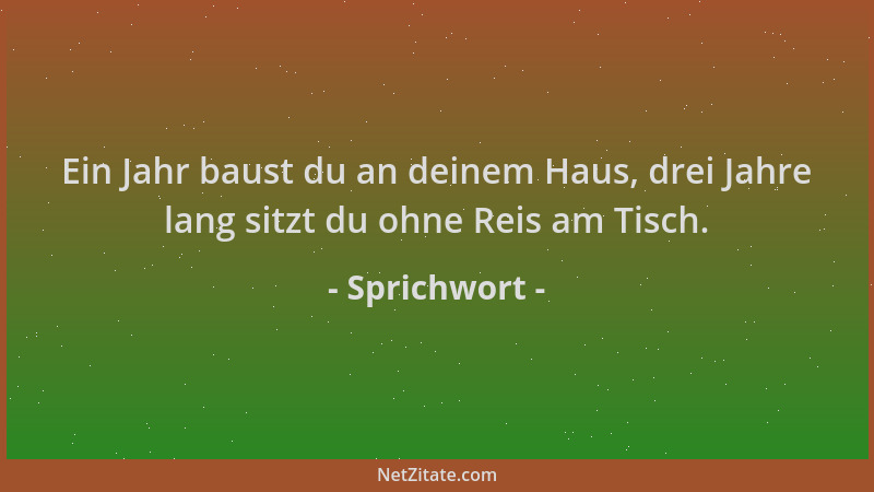 Sprichwort - Ein Jahr baust du an deinem Haus, drei Jahre lang sitzt du ohne Reis am Tisch....