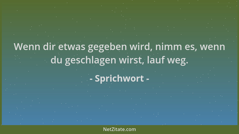 Sprichwort - Wenn dir etwas gegeben wird, nimm es, wenn du geschlagen wirst, lauf weg....