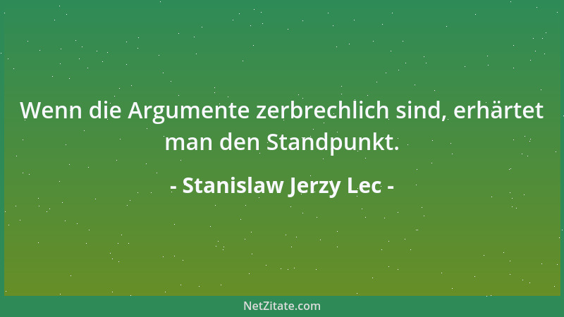 Stanislaw Jerzy Lec - Wenn die Argumente zerbrechlich sind, erhärtet man den Standpunkt....